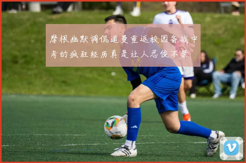 摩根幽默调侃道曼重返校园备战中考的疯狂经历真是让人忍俊不禁