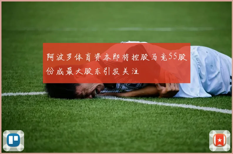 阿波罗体育资本即将控股马竞55股份成最大股东引发关注