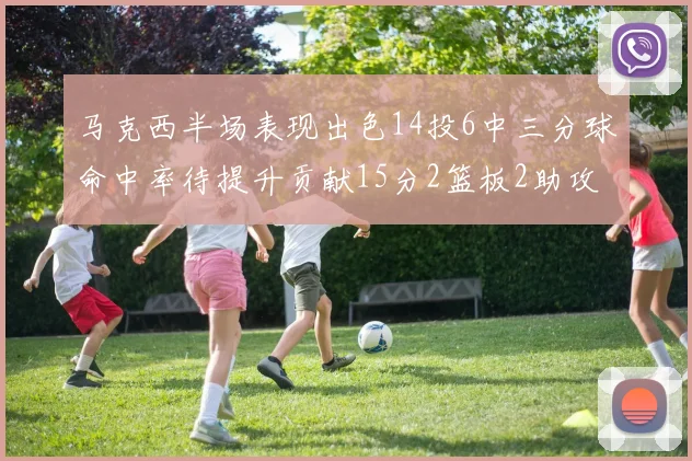马克西半场表现出色14投6中三分球命中率待提升贡献15分2篮板2助攻