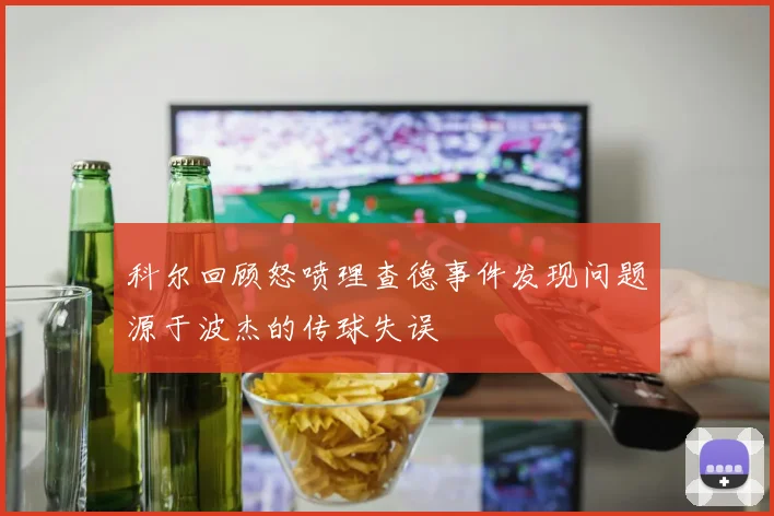 科尔回顾怒喷理查德事件发现问题源于波杰的传球失误