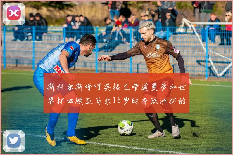 斯科尔斯呼吁英格兰带道曼参加世界杯回顾亚马尔16岁时夺欧洲杯的辉煌