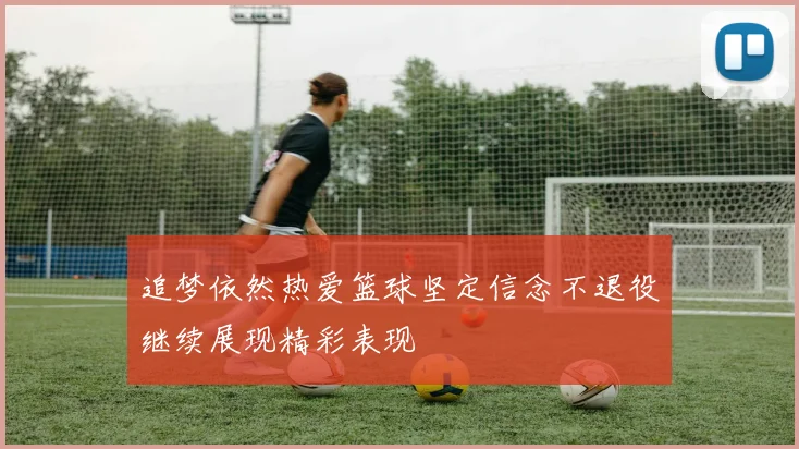 追梦依然热爱篮球坚定信念不退役继续展现精彩表现