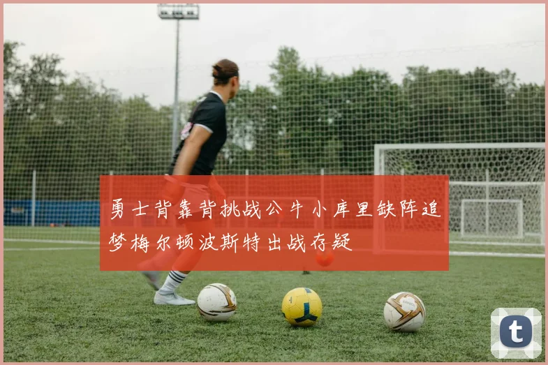 勇士背靠背挑战公牛小库里缺阵追梦梅尔顿波斯特出战存疑