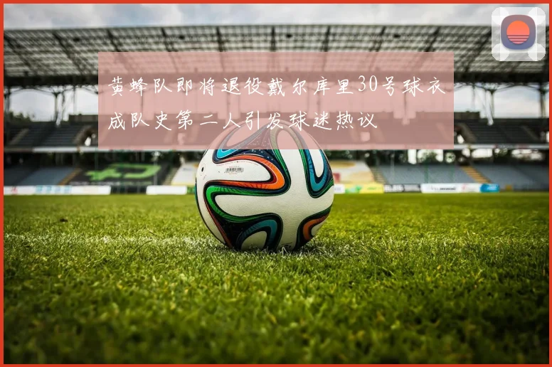黄蜂队即将退役戴尔库里30号球衣成队史第二人引发球迷热议