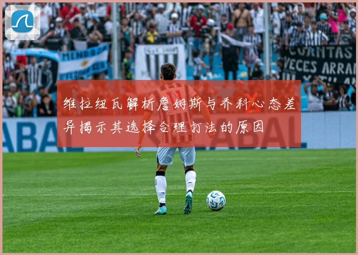 维拉纽瓦解析詹姆斯与乔科心态差异揭示其选择合理打法的原因