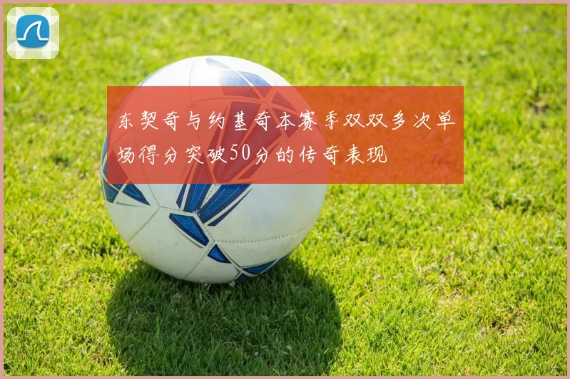 东契奇与约基奇本赛季双双多次单场得分突破50分的传奇表现