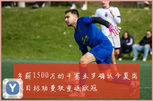 年薪1500万的卡塞米罗确认今夏离队目标助曼联重返欧冠