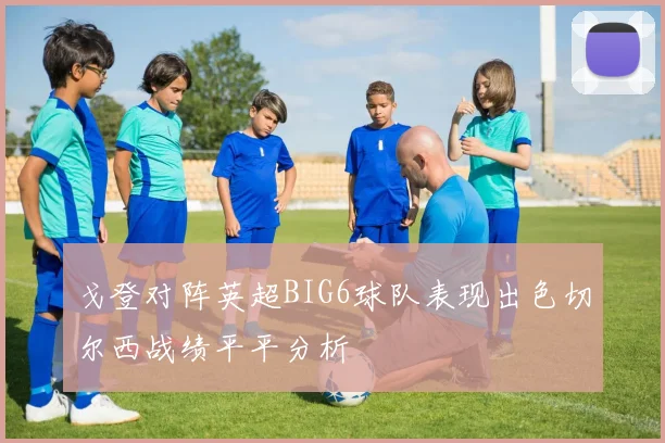 戈登对阵英超BIG6球队表现出色切尔西战绩平平分析
