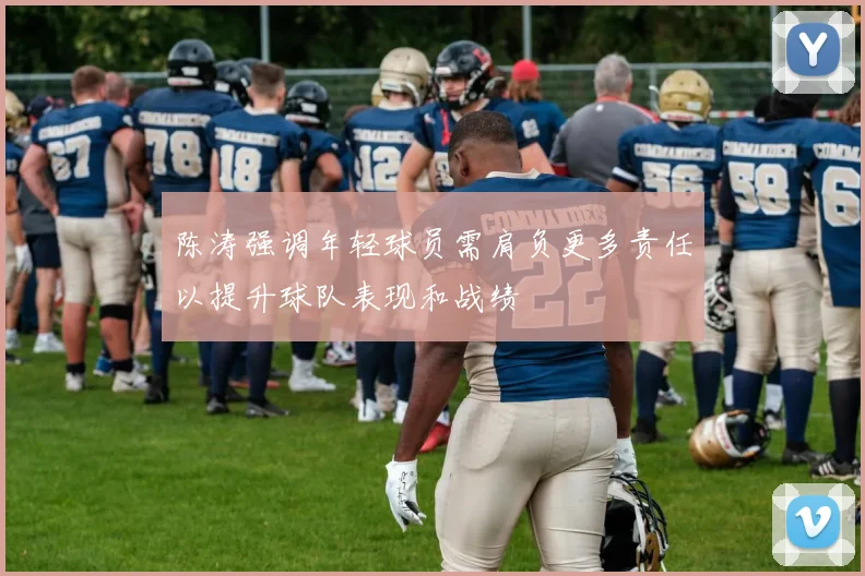 陈涛强调年轻球员需肩负更多责任以提升球队表现和战绩