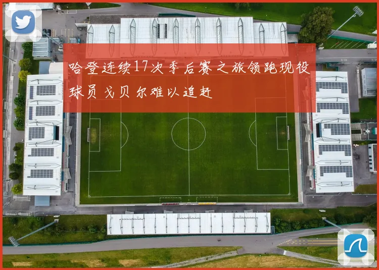 哈登连续17次季后赛之旅领跑现役球员戈贝尔难以追赶
