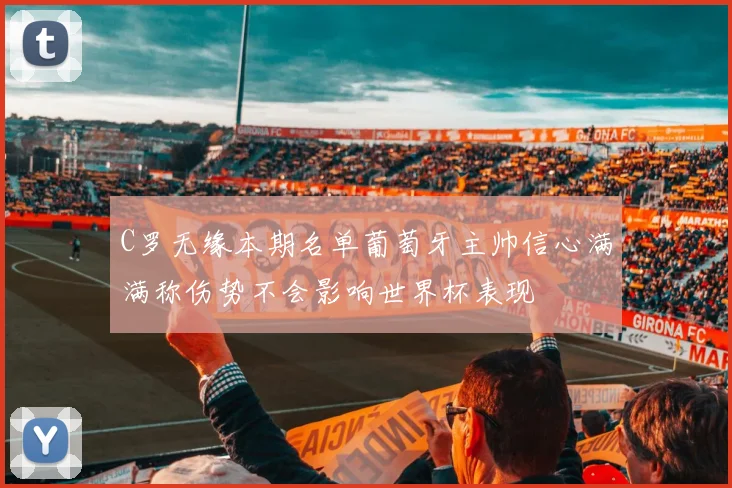 C罗无缘本期名单葡萄牙主帅信心满满称伤势不会影响世界杯表现