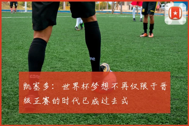 凯塞多：世界杯梦想不再仅限于晋级正赛的时代已成过去式