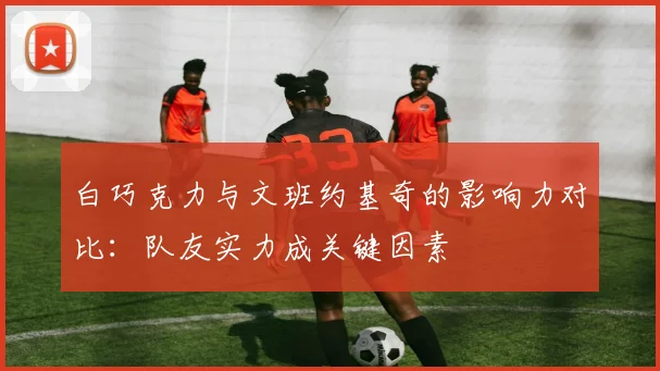 白巧克力与文班约基奇的影响力对比：队友实力成关键因素
