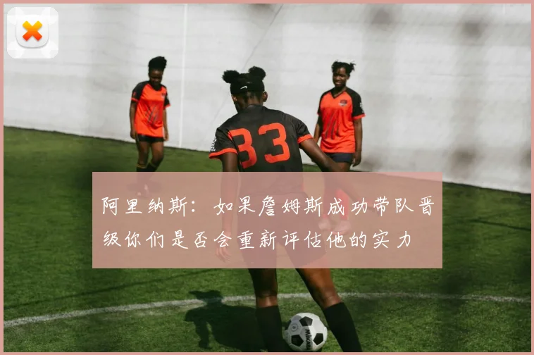 阿里纳斯：如果詹姆斯成功带队晋级你们是否会重新评估他的实力