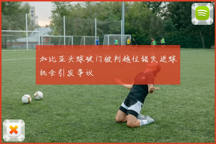 加比亚头球破门被判越位错失进球机会引发争议