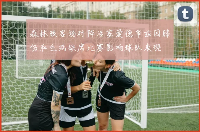 森林狼客场对阵活塞爱德华兹因膝伤和生病缺席比赛影响球队表现
