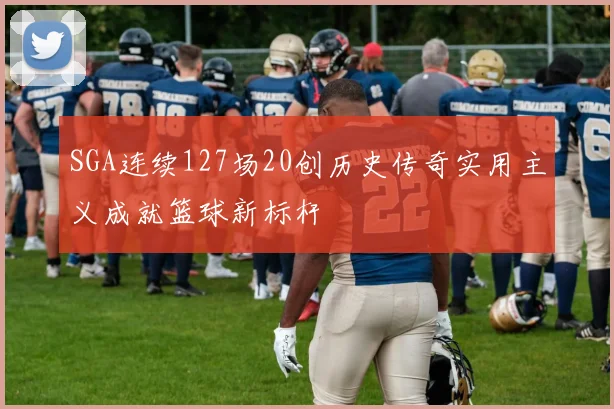 SGA连续127场20创历史传奇实用主义成就篮球新标杆