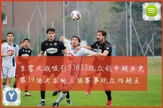 京蓉大战吸引53033观众创中超历史第39场次本轮三场赛事观众均超五万