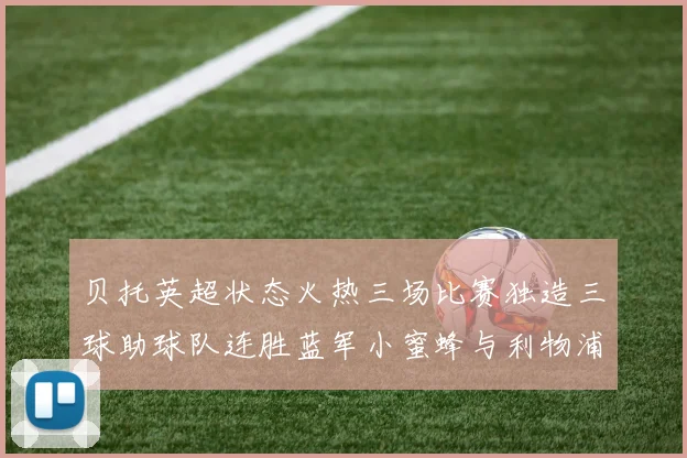 贝托英超状态火热三场比赛独造三球助球队连胜蓝军小蜜蜂与利物浦