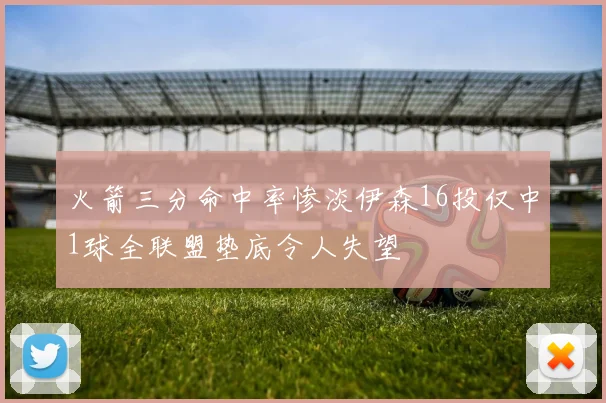 火箭三分命中率惨淡伊森16投仅中1球全联盟垫底令人失望