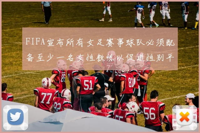 FIFA宣布所有女足赛事球队必须配备至少一名女性教练以促进性别平等
