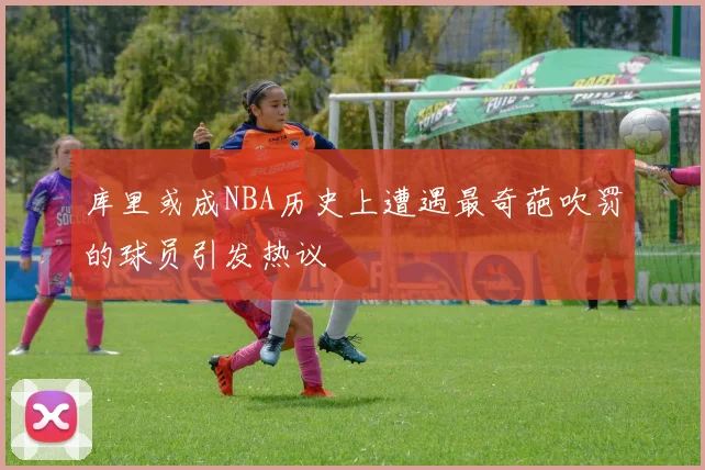 库里或成NBA历史上遭遇最奇葩吹罚的球员引发热议