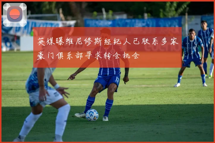 英媒曝维尼修斯经纪人已联系多家豪门俱乐部寻求转会机会
