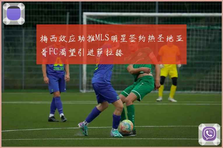 梅西效应助推MLS明星签约热圣地亚哥FC渴望引进萨拉赫