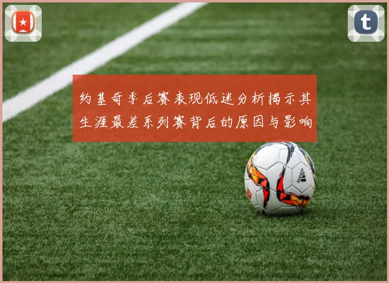 约基奇季后赛表现低迷分析揭示其生涯最差系列赛背后的原因与影响