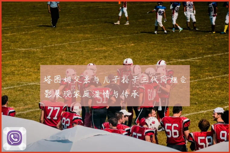 塔图姆父亲与儿子孙子三代同框合影展现家庭温情与传承